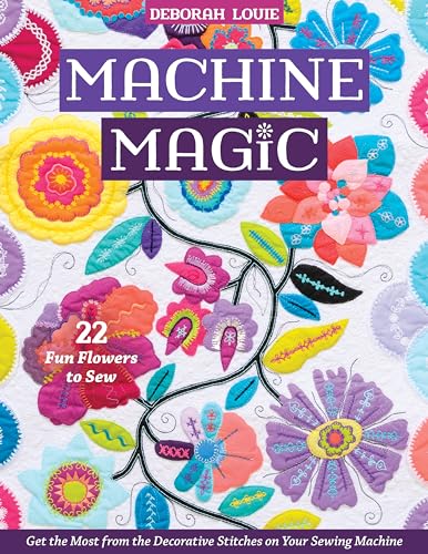 Machine Magic: Get the Most from the Decorative Stitches on Your Sewing Machine: 22 Fun Flowers to Sew Machine Magic: Get the Most from the Decorative Stitches on Your Sewing Machine: 22 Fun Flowers to Sew