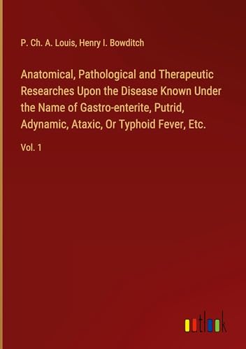 Anatomical, Pathological and Therapeutic Researches Upon the Disease Known Under the Name of Gastro-enterite, Putrid, Adynamic, Ataxic, Or Typhoid Fever, Etc.: Vol. 1 von Outlook Verlag