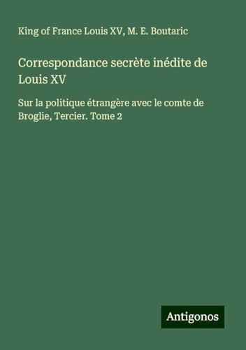 Correspondance secrète inédite de Louis XV: Sur la politique étrangère avec le comte de Broglie, Tercier. Tome 2 von Antigonos Verlag