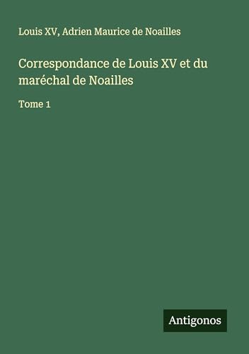 Correspondance de Louis XV et du maréchal de Noailles: Tome 1 von Antigonos Verlag