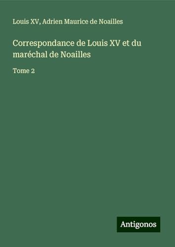 Correspondance de Louis XV et du maréchal de Noailles: Tome 2 von Antigonos Verlag