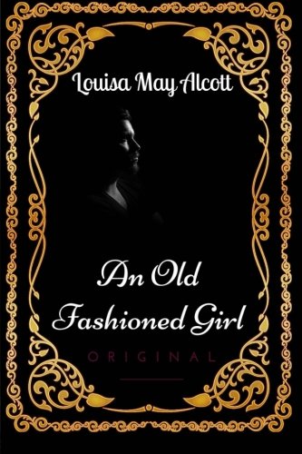 An Old Fashioned Girl: By Louisa May Alcott - Illustrated An Old Fashioned Girl: By Louisa May Alcott - Illustrated