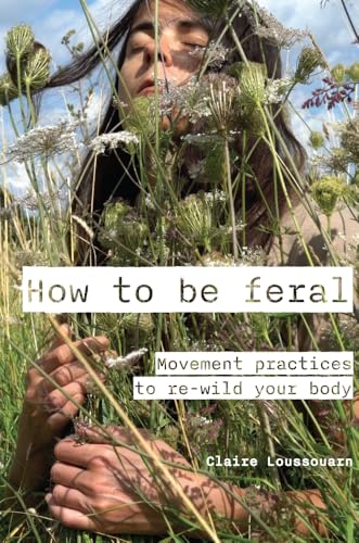 How to Be Feral: Movement Practices to Re-Wild Your Body How to Be Feral: Movement Practices to Re-Wild Your Body von Triarchy Press