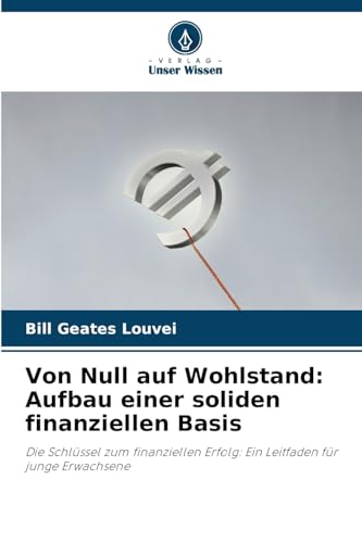 Von Null auf Wohlstand: Aufbau einer soliden finanziellen Basis: Die Schlüssel zum finanziellen Erfolg: Ein Leitfaden für junge Erwachsene von Verlag Unser Wissen