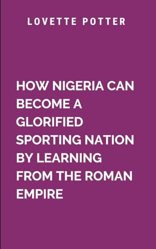 How Nigeria Can Become A Glorified Sporting Nation By Learning From The Roman Empire: Taking an in depth look at the challenges Nigerian athletes ... to inadequate post-career opportunities How Nigeria Can Become A Glorified Sporting Nation By Learning From The Roman Empire: Taking an in depth look at the challenges Nigerian athletes ... to inadequate post-career opportunities von Moonlight Publishers