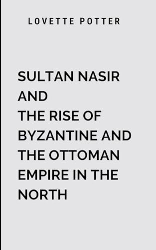 Sultan Nasir And The Rise Of Byzantine And The Ottoman Empire In The North: A sweeping historical epic filled with pulse-pounding battles, political intrigue, and unforgettable characters von Moonlight Publishers
