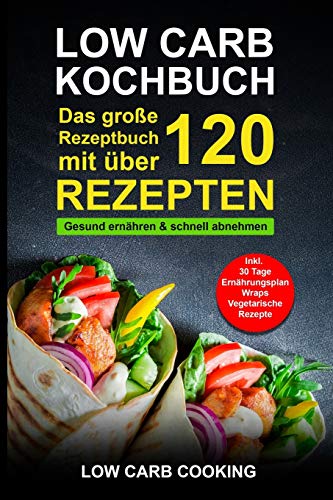 Low Carb Kochbuch: Das große Rezeptbuch mit über 120 leckeren Rezepten - Gesund ernähren & schnell abnehmen - Für Anfänger, Berufstätige & Faule Inkl. 30 Tage Ernährungsplan Diät, Wraps, Vegetarisch