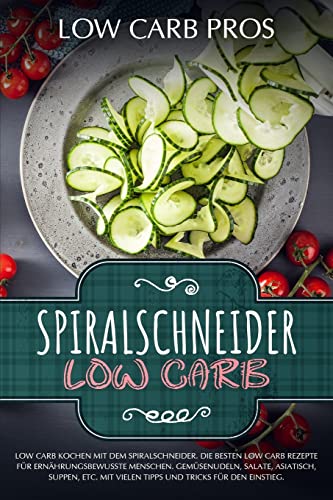 Spiralschneider Low Carb: Low Carb kochen mit dem Spiralschneider. Die besten Low Carb Rezepte für ernährungsbewusste Menschen. Gemüsenudeln, Salate, Asiatisch, Suppen, etc.
