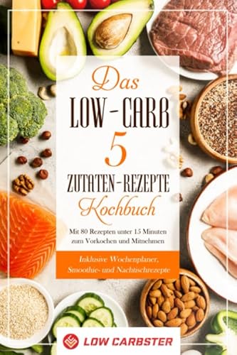 Das Low-Carb 5 Zutaten-Rezepte Kochbuch: Mit 80 Rezepten unter 15 Minuten zum Vorkochen und Mitnehmen - Inklusive Wochenplaner, Smoothie- und Nachtischrezepte