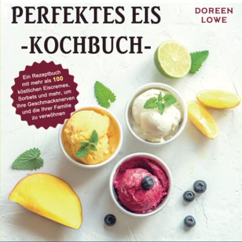 Perfektes Eis-Kochbuch: Ein Rezeptbuch mit mehr als 100 köstlichen Eiscremes, Sorbets und mehr, um Ihre Geschmacksnerven und die Ihrer Familie zu verwöhnen