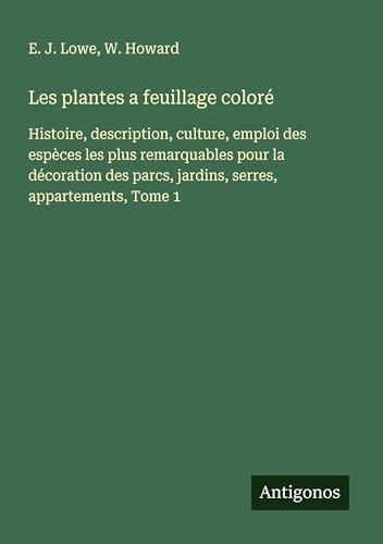Les plantes a feuillage coloré: Histoire, description, culture, emploi des espèces les plus remarquables pour la décoration des parcs, jardins, serres, appartements, Tome 1 von Antigonos Verlag