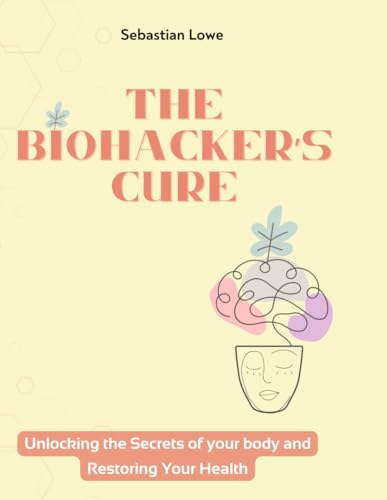 The Biohacker's Cure: Unlocking the Secrets of your body and Restoring your Health von Independently published