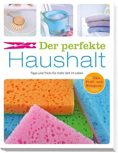 Der pefekte Haushalt: Tipps und Tricks für mehr Zeit im Leben. Mit Öko-, Profi- und Blitzputz-Tipps