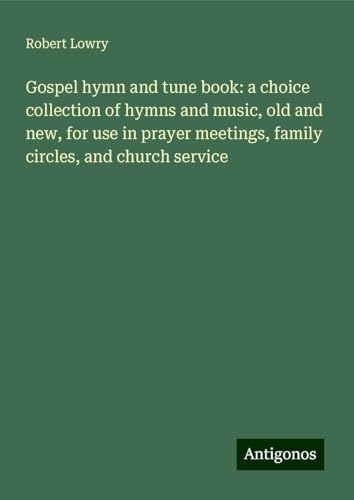 Gospel hymn and tune book: a choice collection of hymns and music, old and new, for use in prayer meetings, family circles, and church service