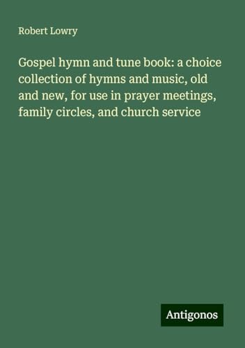 Gospel hymn and tune book: a choice collection of hymns and music, old and new, for use in prayer meetings, family circles, and church service