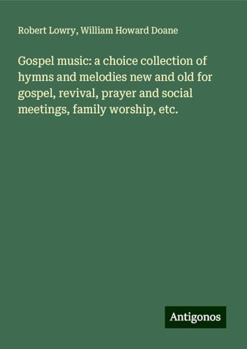Gospel music: a choice collection of hymns and melodies new and old for gospel, revival, prayer and social meetings, family worship, etc. von Antigonos Verlag