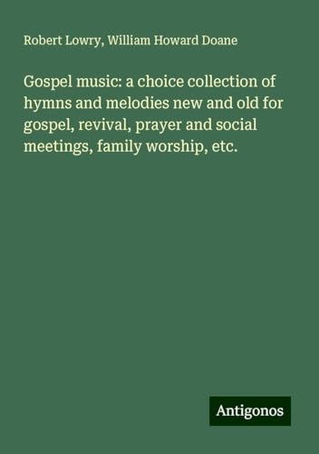 Gospel music: a choice collection of hymns and melodies new and old for gospel, revival, prayer and social meetings, family worship, etc. von Antigonos Verlag