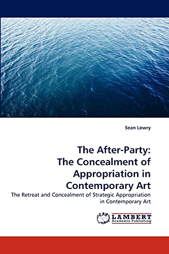 The After-Party: The Concealment of Appropriation in Contemporary Art: The Retreat and Concealment of Strategic Appropriation in Contemporary Art von LAP Lambert Academic Publishing