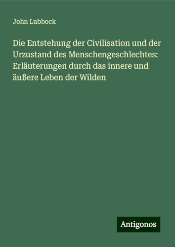 Die Entstehung der Civilisation und der Urzustand des Menschengeschlechtes: Erläuterungen durch das innere und äußere Leben der Wilden