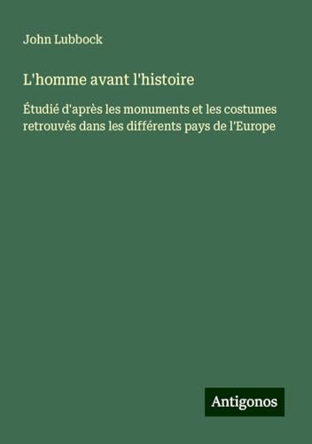 L'homme avant l'histoire: Étudié d'après les monuments et les costumes retrouvés dans les différents pays de l'Europe von Antigonos Verlag