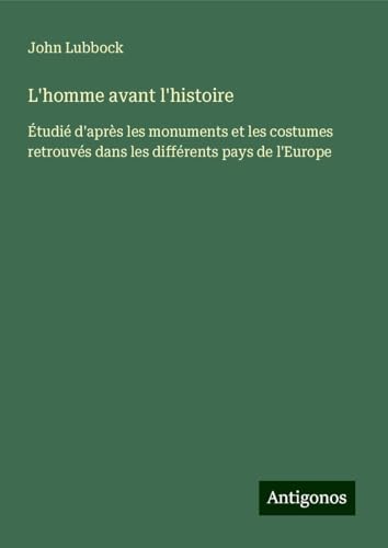 L'homme avant l'histoire: Étudié d'après les monuments et les costumes retrouvés dans les différents pays de l'Europe von Antigonos Verlag