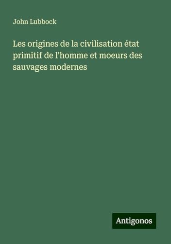 Les origines de la civilisation état primitif de l'homme et moeurs des sauvages modernes von Antigonos Verlag
