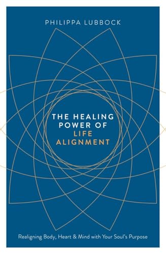 The Healing Power of Life Alignment: Realigning Body, Heart and Mind With Your Soul's Purpose