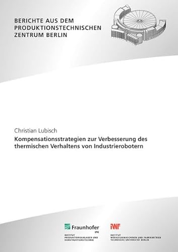 Kompensationsstrategien zur Verbesserung des thermischen Verhaltens von Industrierobotern (Berichte aus dem Produktionstechnischen Zentrum Berlin) von Fraunhofer Verlag