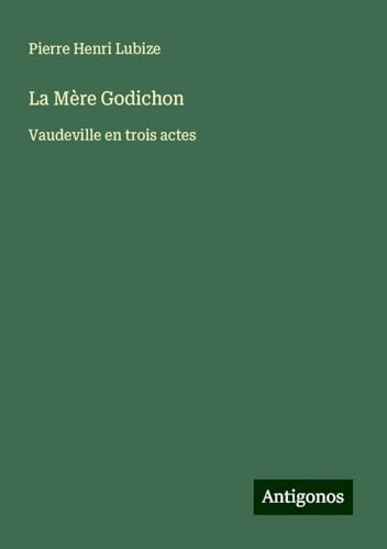 La Mère Godichon: Vaudeville en trois actes von Antigonos Verlag