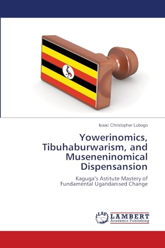 Yowerinomics, Tibuhaburwarism, and Museneninomical Dispensansion: Kaguga’s Astitute Mastery ofFundamental Ugandanised Change von LAP LAMBERT Academic Publishing