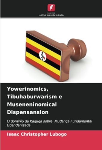 Yowerinomics, Tibuhaburwarism e Museneninomical Dispensansion: O domínio de Kaguga sobre Mudança Fundamental Ugandanizada von Edições Nosso Conhecimento