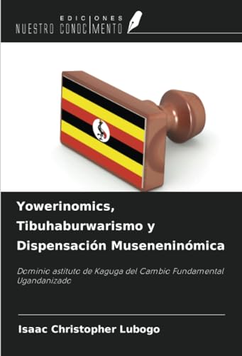 Yowerinomics, Tibuhaburwarismo y Dispensación Museneninómica: Dominio astituto de Kaguga del Cambio Fundamental Ugandanizado von Ediciones Nuestro Conocimiento