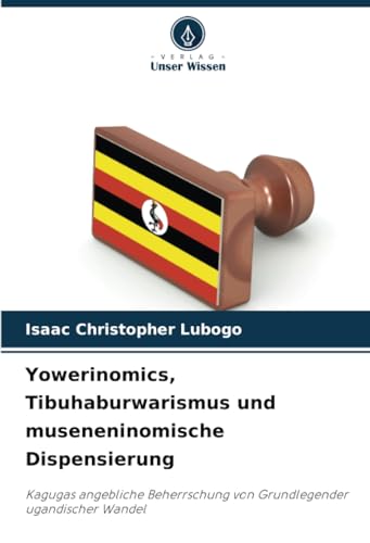 Yowerinomics, Tibuhaburwarismus und museneninomische Dispensierung: Kagugas angebliche Beherrschung von Grundlegender ugandischer Wandel von Verlag Unser Wissen