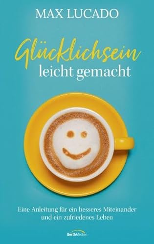 Glücklichsein leicht gemacht: Eine Anleitung für ein besseres Miteinander und ein zufriedenes Leben von Gerth Medien GmbH