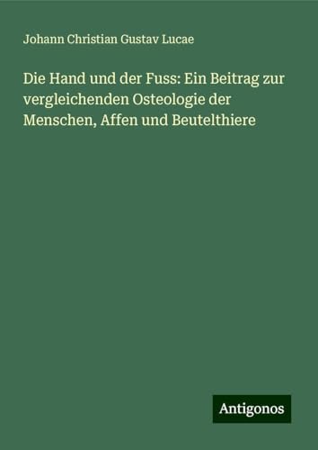 Die Hand und der Fuss: Ein Beitrag zur vergleichenden Osteologie der Menschen, Affen und Beutelthiere von Antigonos Verlag