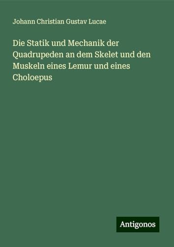 Die Statik und Mechanik der Quadrupeden an dem Skelet und den Muskeln eines Lemur und eines Choloepus von Antigonos Verlag