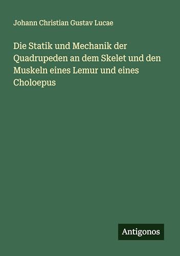 Die Statik und Mechanik der Quadrupeden an dem Skelet und den Muskeln eines Lemur und eines Choloepus von Antigonos Verlag
