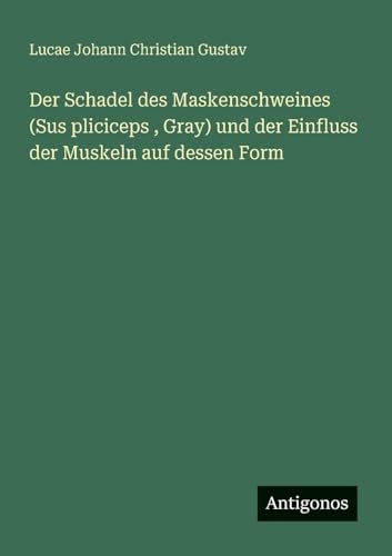 Der Schadel des Maskenschweines (Sus pliciceps , Gray) und der Einfluss der Muskeln auf dessen Form von Antigonos Verlag