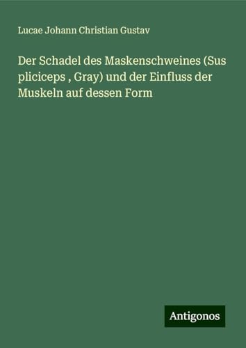 Der Schadel des Maskenschweines (Sus pliciceps , Gray) und der Einfluss der Muskeln auf dessen Form von Antigonos Verlag