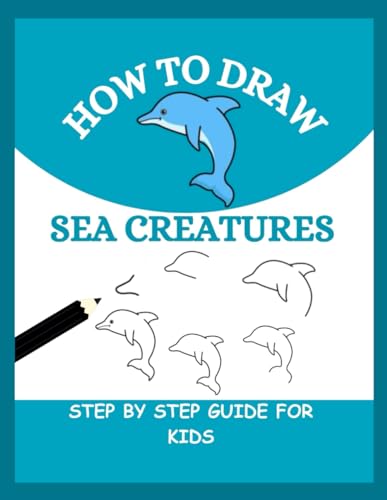 HOW TO DRAW SEA CREATURES: Step By Step Guide to Drawing Dolphins, Whales, Turtles and many more for Kids