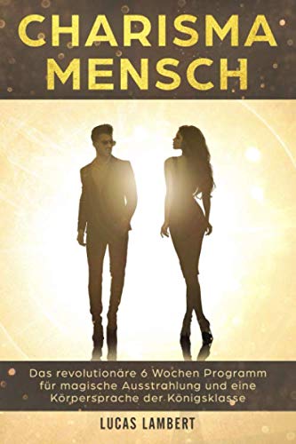 Charisma Mensch: Das revolutionäre 6 Wochen Programm für magische Ausstrahlung und eine Körpersprache der Königsklasse (Körpersprache. Wirkung. Erfolg., Band 2)