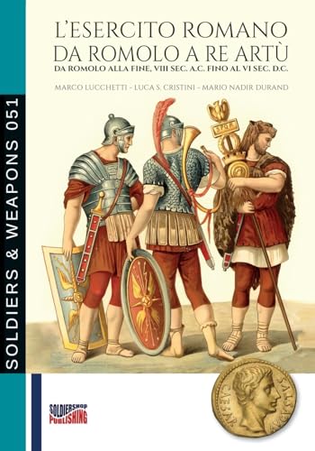 L’esercito romano da Romolo a re Artù: Da Romolo alla fine, VIII sec. a.C fino al VI sec. d.C