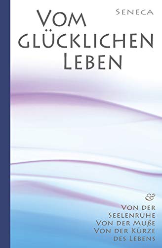 Seneca: Von der Seelenruhe | Vom glücklichen Leben | Von der Muße | Von der Kürze des Lebens von Independently Published