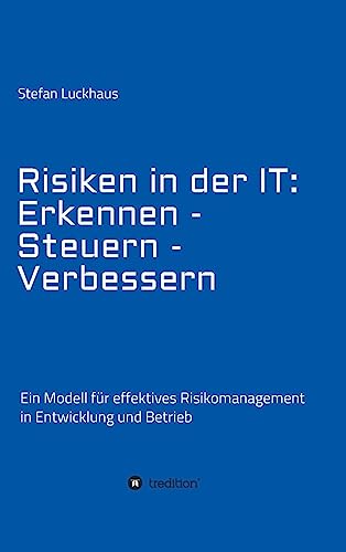 Risiken in der IT: Erkennen - Steuern - Verbessern: Ein Modell für effektives Risikomanagement in Entwicklung und Betrieb