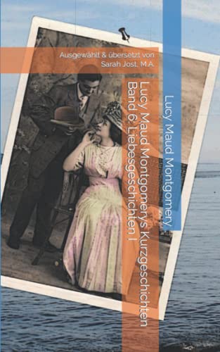 Lucy Maud Montgomerys Kurzgeschichten Band 6: Liebesgeschichten I: Ausgewählt & übersetzt von Sarah Jost, M.A.