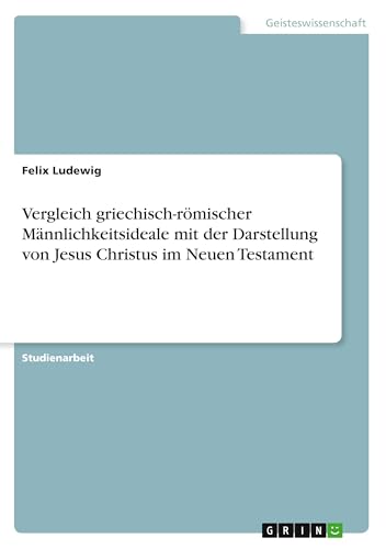 Vergleich griechisch-römischer Männlichkeitsideale mit der Darstellung von Jesus Christus im Neuen Testament von GRIN Verlag