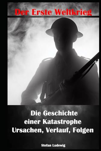 Der Erste Weltkrieg I Die Geschichte einer Katastrophe I Ursachen, Verlauf, Folgen: Konflikt und Chaos: Ein chronologischer Überblick über die Kriegsphasen Der Erste Weltkrieg I Die Geschichte einer Katastrophe I Ursachen, Verlauf, Folgen: Konflikt und Chaos: Ein chronologischer Überblick über die Kriegsphasen von Independently published