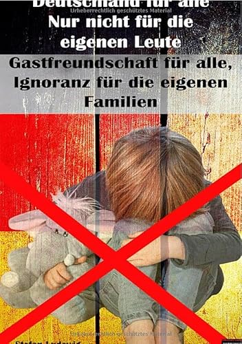 Deutschland für alle I Nur nicht für die eigenen Leute I Gastfreundschaft für alle, Ignoranz für die eigenen Familien: Wie Deutschland seine eigenen Familien im Stich lässt Deutschland für alle I Nur nicht für die eigenen Leute I Gastfreundschaft für alle, Ignoranz für die eigenen Familien: Wie Deutschland seine eigenen Familien im Stich lässt von epubli