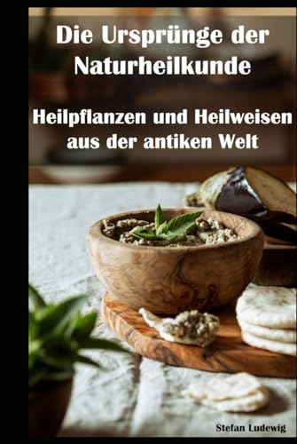 Die Ursprünge der Naturheilkunde I Heilpflanzen und Heilweisen aus der antiken Welt: Uraltes Wissen für ganzheitliche Gesundheit: Naturheilmittel und Heilrituale vergangener Kulturen Die Ursprünge der Naturheilkunde I Heilpflanzen und Heilweisen aus der antiken Welt: Uraltes Wissen für ganzheitliche Gesundheit: Naturheilmittel und Heilrituale vergangener Kulturen von Independently published
