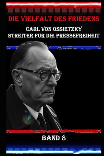 Die Vielfalt des Friedens I Carl von Ossietzky I Streiter für die Pressefreiheit I Band 8: Ein Journalist gegen die Mächtigen Die Vielfalt des Friedens I Carl von Ossietzky I Streiter für die Pressefreiheit I Band 8: Ein Journalist gegen die Mächtigen von Independently published